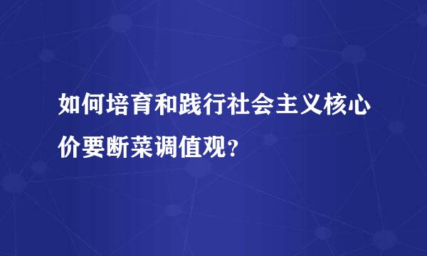 如何培育和践行社会主义核心价要断菜调值观？