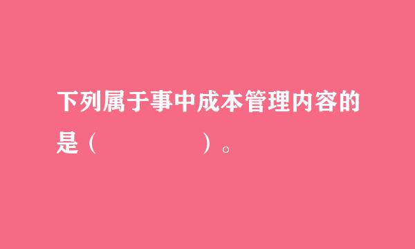 下列属于事中成本管理内容的是（    ）。