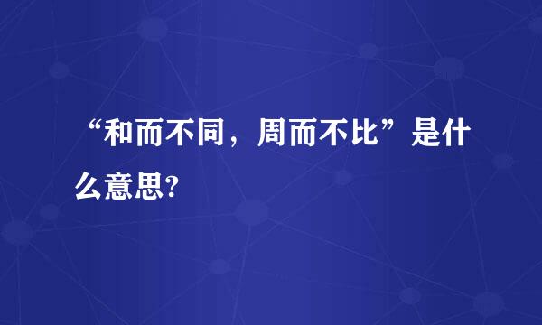 “和而不同，周而不比”是什么意思?