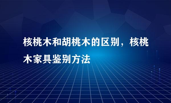 核桃木和胡桃木的区别，核桃木家具鉴别方法