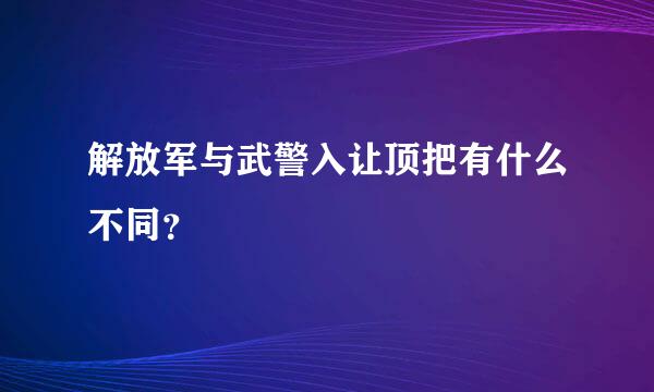 解放军与武警入让顶把有什么不同？