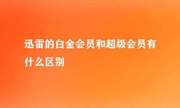 迅雷的白金会员和超级会员有什么区别