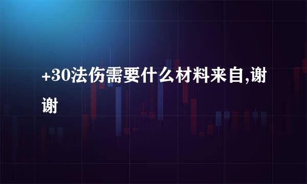 +30法伤需要什么材料来自,谢谢