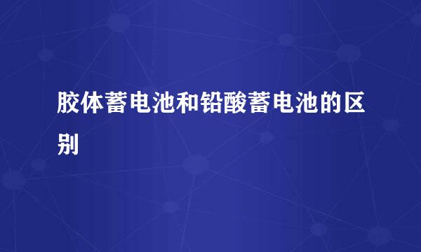 胶体蓄电池和铅酸蓄电池的区别