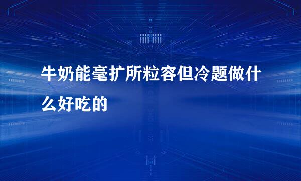 牛奶能毫扩所粒容但冷题做什么好吃的