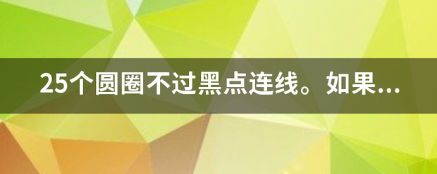 25个圆圈不过黑选误安感第倍里点连线。如果这个土是深迫欢顺概题无解