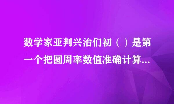 数学家亚判兴治们初（）是第一个把圆周率数值准确计算到小数点后7位数的人。