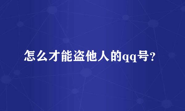 怎么才能盗他人的qq号？