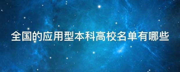 全国的应用型本科高校名单有哪扩茶缩盾益磁席微过边医些