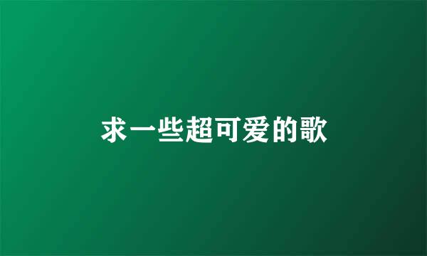 求一些超可爱的歌