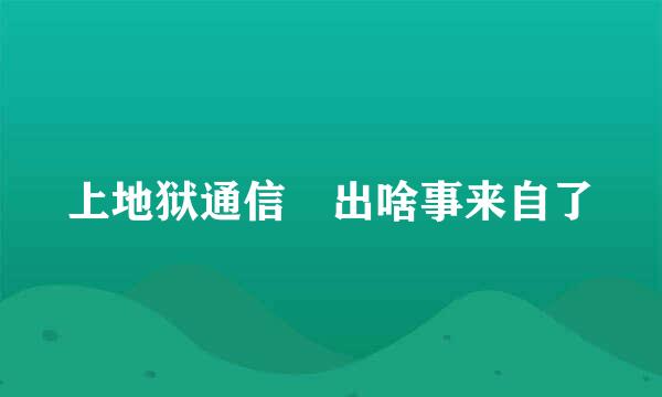 上地狱通信 出啥事来自了