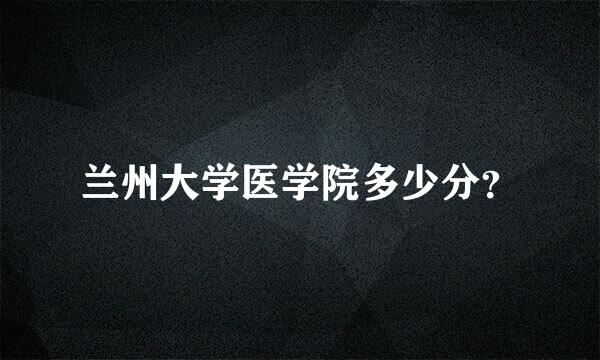 兰州大学医学院多少分？