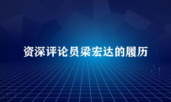 资深评论员梁宏达的履历