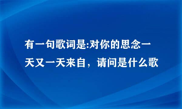 有一句歌词是:对你的思念一天又一天来自，请问是什么歌