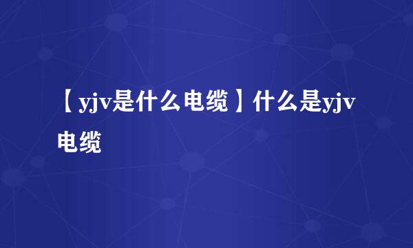 【yjv是什么电缆】什么是yjv电缆