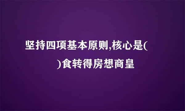 坚持四项基本原则,核心是(    )食转得房想商皇