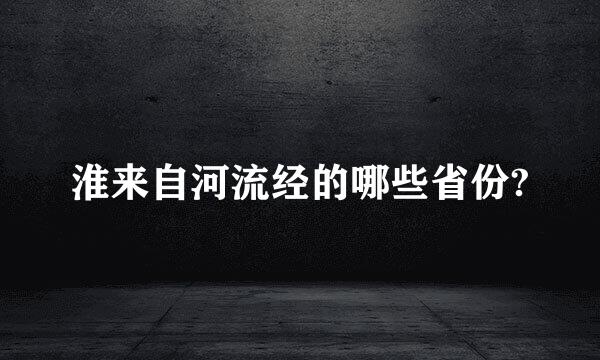 淮来自河流经的哪些省份?