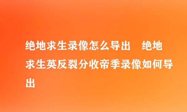 绝地求生录像怎么导出 绝地求生英反裂分收帝季录像如何导出