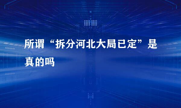 所谓“拆分河北大局已定”是真的吗