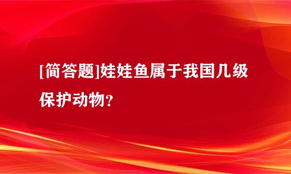 [简答题]娃娃鱼属于我国几级保护动物？