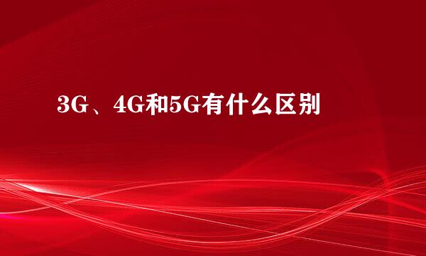 3G、4G和5G有什么区别