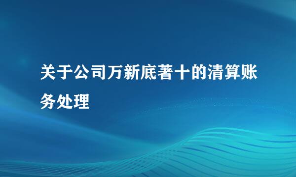 关于公司万新底著十的清算账务处理