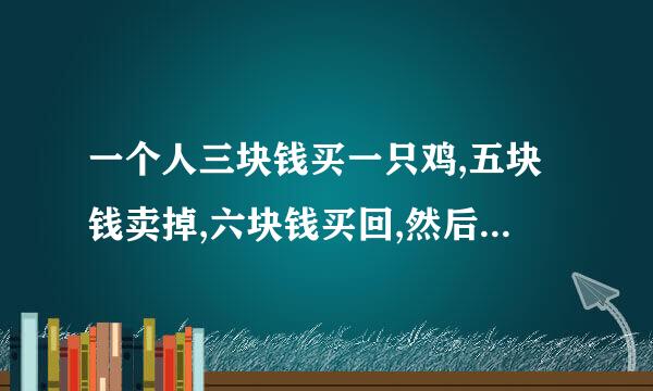 一个人三块钱买一只鸡,五块钱卖掉,六块钱买回,然后七块钱卖掉,问他赚了多少钱