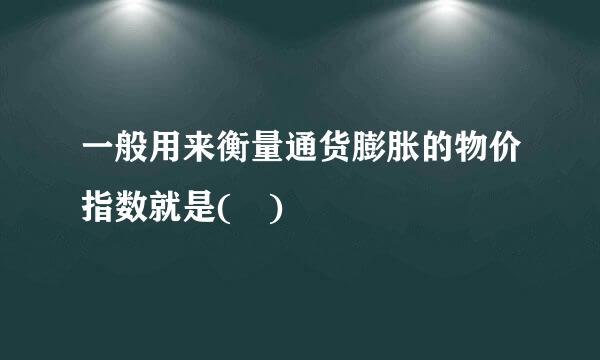 一般用来衡量通货膨胀的物价指数就是( )