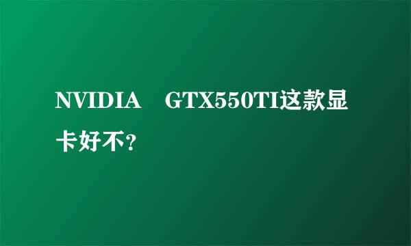 NVIDIA GTX550TI这款显卡好不？