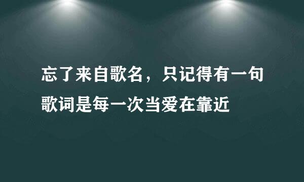 忘了来自歌名，只记得有一句歌词是每一次当爱在靠近