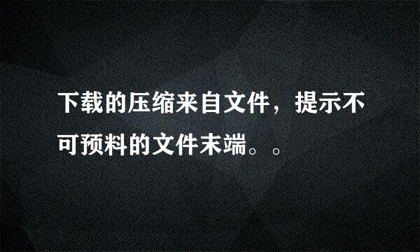 下载的压缩来自文件，提示不可预料的文件末端。。