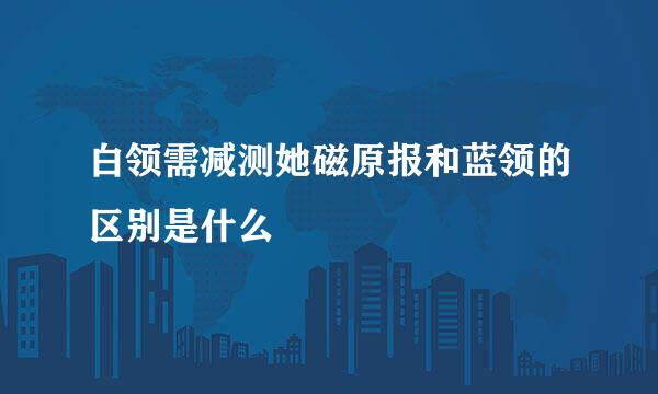 白领需减测她磁原报和蓝领的区别是什么