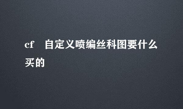 cf 自定义喷编丝科图要什么买的