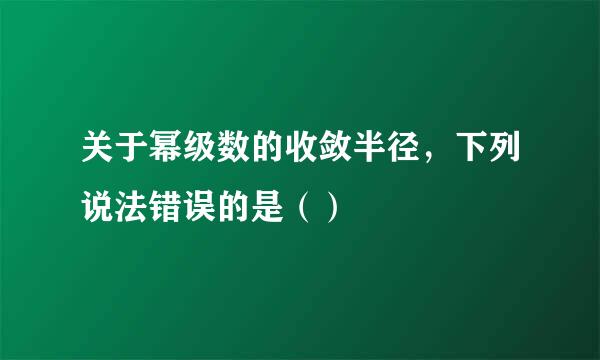 关于幂级数的收敛半径，下列说法错误的是（）