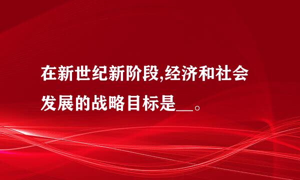 在新世纪新阶段,经济和社会发展的战略目标是__。