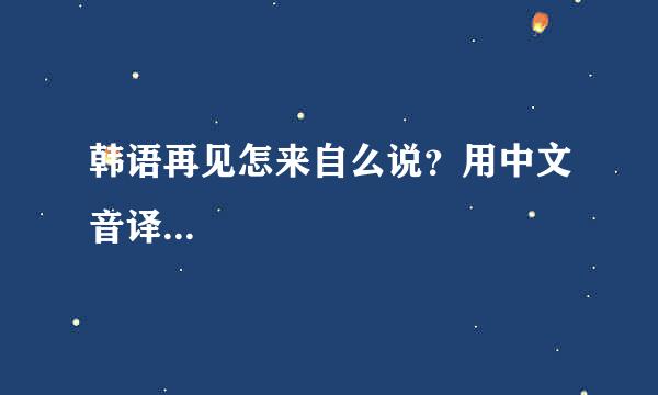 韩语再见怎来自么说？用中文音译...