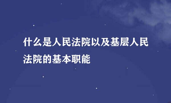 什么是人民法院以及基层人民法院的基本职能