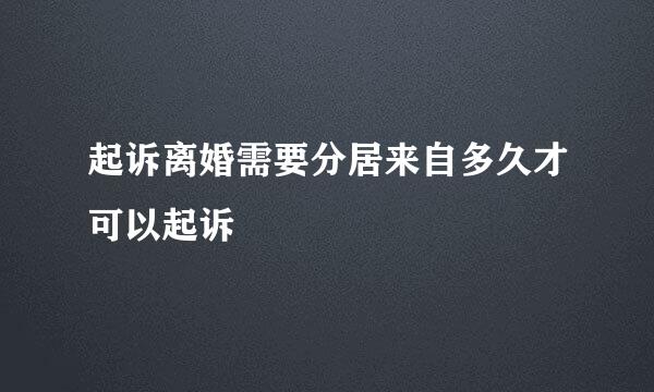 起诉离婚需要分居来自多久才可以起诉