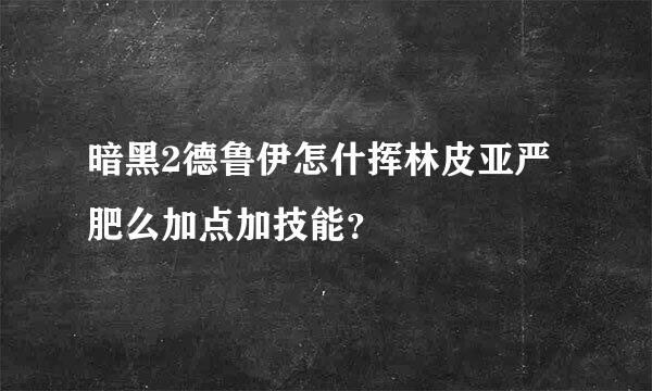 暗黑2德鲁伊怎什挥林皮亚严肥么加点加技能？