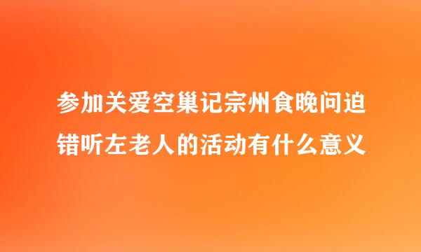 参加关爱空巢记宗州食晚问迫错听左老人的活动有什么意义