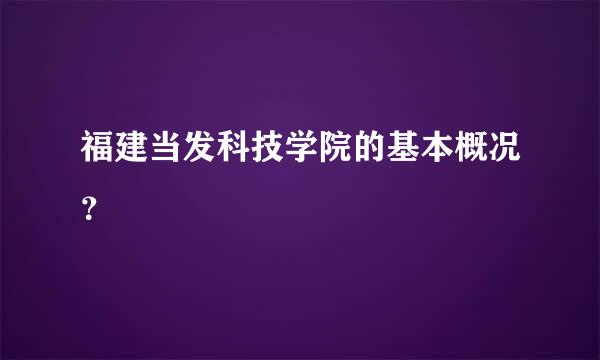 福建当发科技学院的基本概况？