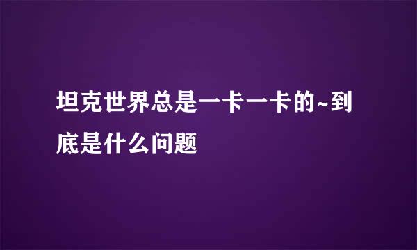 坦克世界总是一卡一卡的~到底是什么问题