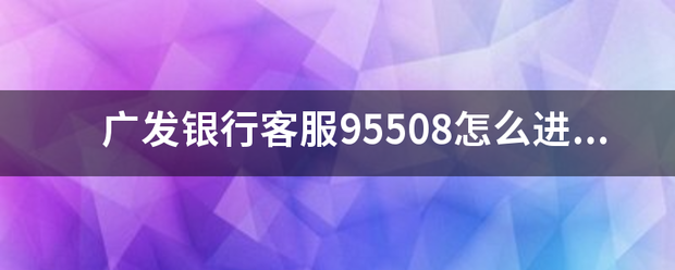 广发银行客服围盟弱抓蒸齐95508怎么进入来自人工服务