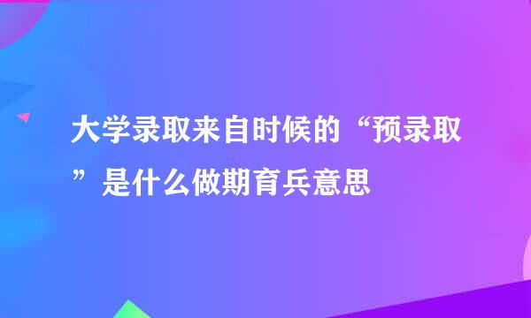 大学录取来自时候的“预录取”是什么做期育兵意思