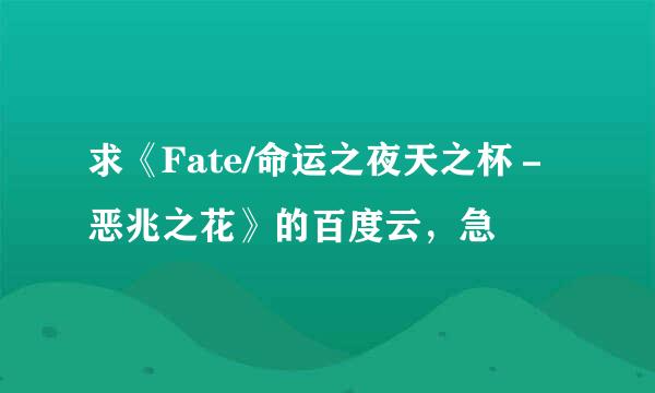 求《Fate/命运之夜天之杯－恶兆之花》的百度云，急