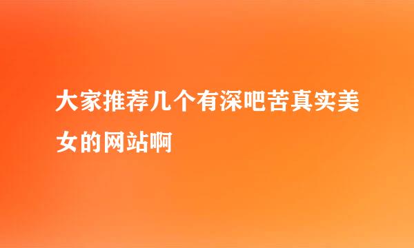 大家推荐几个有深吧苦真实美女的网站啊