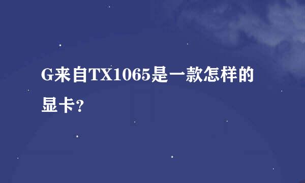 G来自TX1065是一款怎样的显卡？