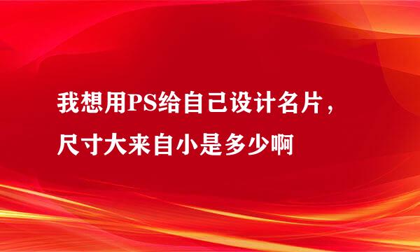 我想用PS给自己设计名片，尺寸大来自小是多少啊