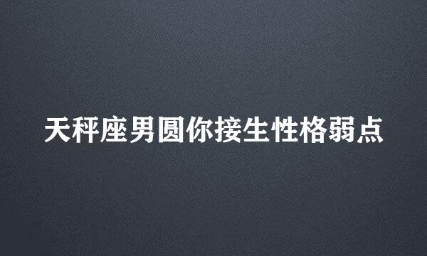 天秤座男圆你接生性格弱点