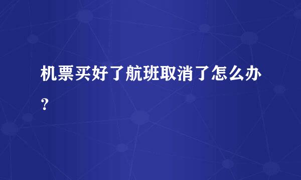 机票买好了航班取消了怎么办？